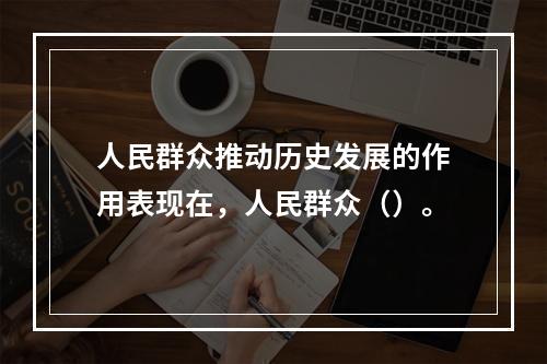 人民群众推动历史发展的作用表现在，人民群众（）。