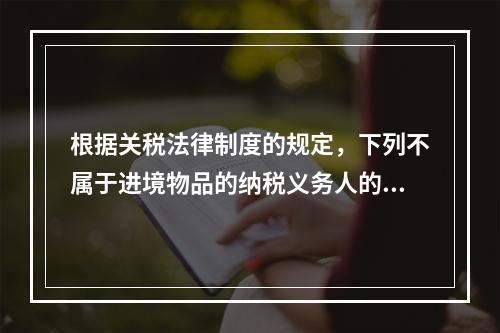 根据关税法律制度的规定，下列不属于进境物品的纳税义务人的是（