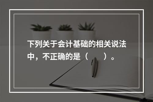 下列关于会计基础的相关说法中，不正确的是（　　）。