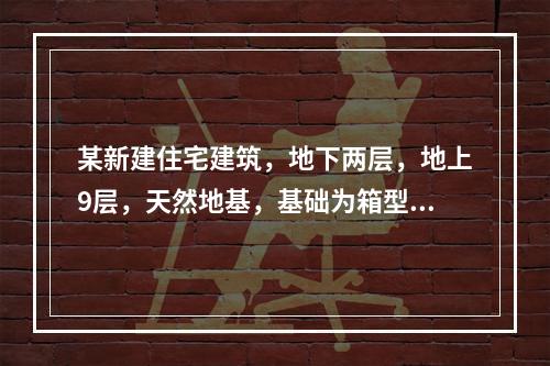 某新建住宅建筑，地下两层，地上9层，天然地基，基础为箱型基础