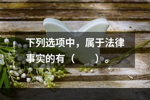 下列选项中，属于法律事实的有（　　）。