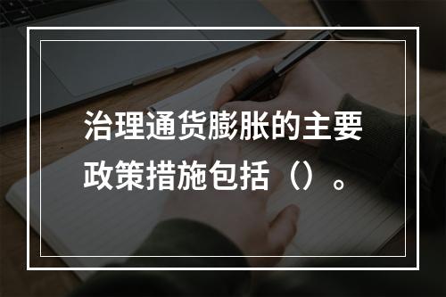 治理通货膨胀的主要政策措施包括（）。