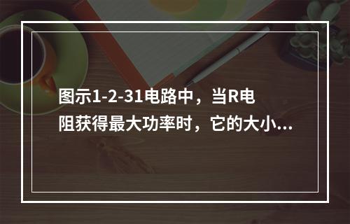 图示1-2-31电路中，当R电阻获得最大功率时，它的大小为