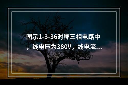 图示1-3-36对称三相电路中，线电压为380V，线电流为