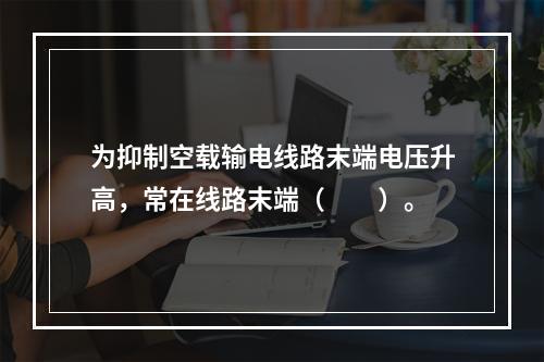 为抑制空载输电线路末端电压升高，常在线路末端（　　）。