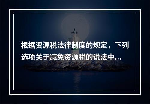 根据资源税法律制度的规定，下列选项关于减免资源税的说法中，表