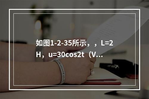 如图1-2-35所示，，L=2H，u=30cos2t（V）