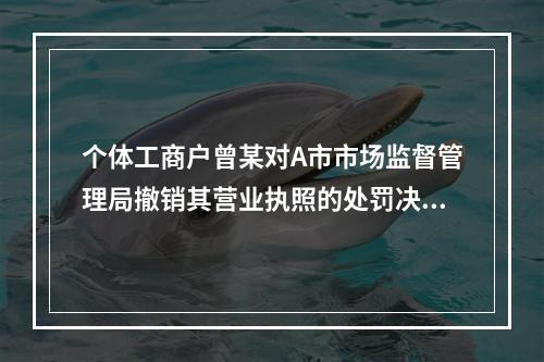 个体工商户曾某对A市市场监督管理局撤销其营业执照的处罚决定不