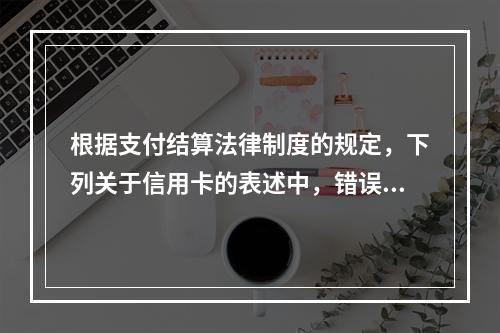 根据支付结算法律制度的规定，下列关于信用卡的表述中，错误的是