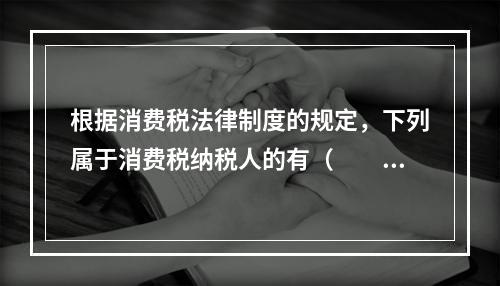 根据消费税法律制度的规定，下列属于消费税纳税人的有（　　）。