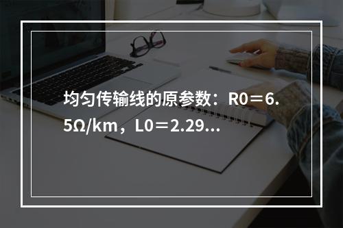 均匀传输线的原参数：R0＝6.5Ω/km，L0＝2.29m