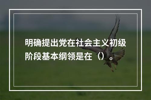 明确提出党在社会主义初级阶段基本纲领是在（）。