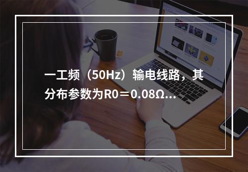 一工频（50Hz）输电线路，其分布参数为R0＝0.08Ω/