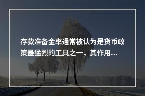 存款准备金率通常被认为是货币政策最猛烈的工具之一，其作用于经