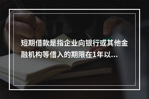 短期借款是指企业向银行或其他金融机构等借入的期限在1年以下、