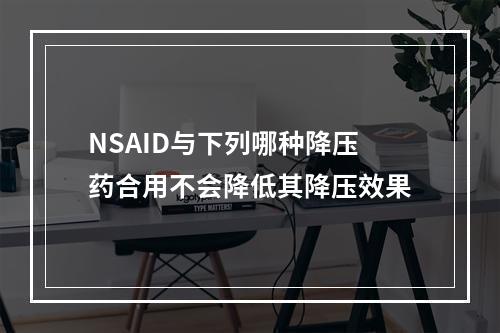 NSAID与下列哪种降压药合用不会降低其降压效果