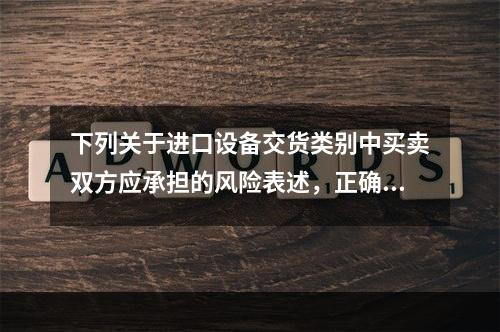 下列关于进口设备交货类别中买卖双方应承担的风险表述，正确的是