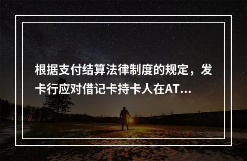 根据支付结算法律制度的规定，发卡行应对借记卡持卡人在ATM机