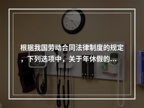 根据我国劳动合同法律制度的规定，下列选项中，关于年休假的表述