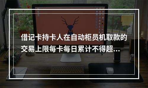 借记卡持卡人在自动柜员机取款的交易上限每卡每日累计不得超过（