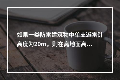 如果一类防雷建筑物中单支避雷针高度为20m，则在离地面高度