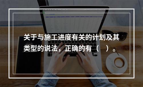 关于与施工进度有关的计划及其类型的说法，正确的有（　）。