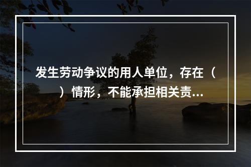 发生劳动争议的用人单位，存在（　　）情形，不能承担相关责任的