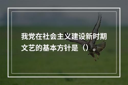 我党在社会主义建设新时期文艺的基本方针是（）。