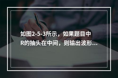 如图2-5-3所示，如果题目中R的抽头在中间，则输出波形正