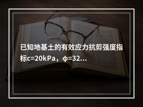 已知地基土的有效应力抗剪强度指标c=20kPa，φ=32°