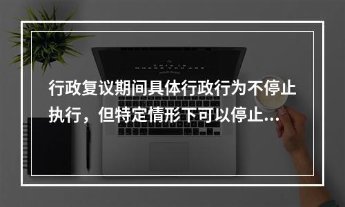 行政复议期间具体行政行为不停止执行，但特定情形下可以停止执行