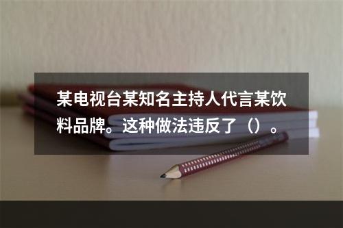 某电视台某知名主持人代言某饮料品牌。这种做法违反了（）。