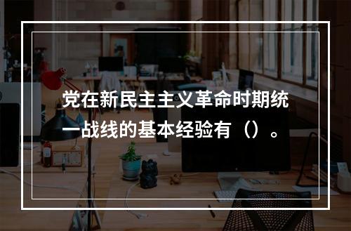 党在新民主主义革命时期统一战线的基本经验有（）。