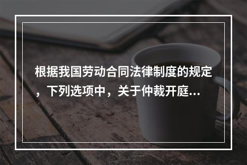 根据我国劳动合同法律制度的规定，下列选项中，关于仲裁开庭程序