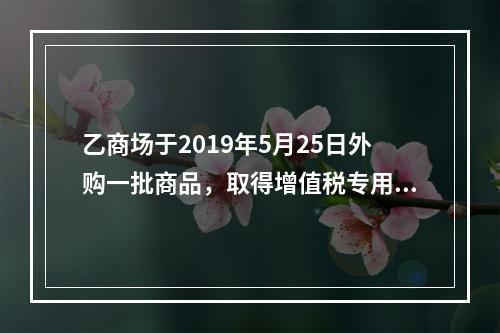 乙商场于2019年5月25日外购一批商品，取得增值税专用发票