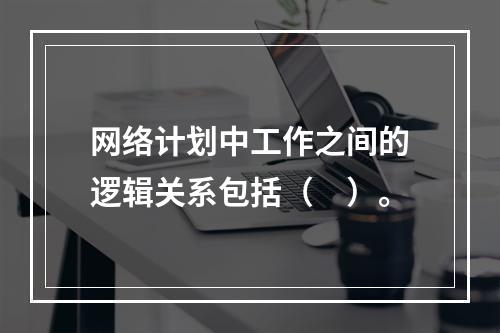 网络计划中工作之间的逻辑关系包括（　）。