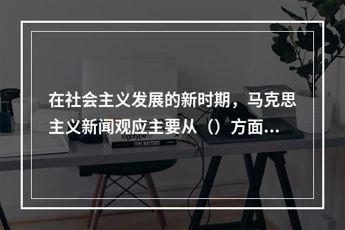 在社会主义发展的新时期，马克思主义新闻观应主要从（）方面进行