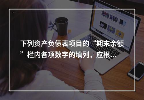 下列资产负债表项目的“期末余额”栏内各项数字的填列，应根据有