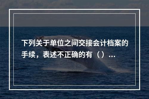 下列关于单位之间交接会计档案的手续，表述不正确的有（ ）。