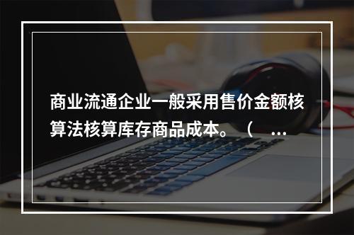 商业流通企业一般采用售价金额核算法核算库存商品成本。（　　）