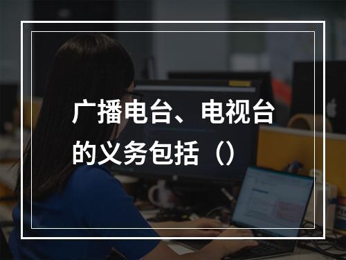 广播电台、电视台的义务包括（）