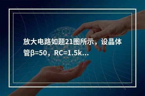 放大电路如题21图所示，设晶体管β=50，RC=1.5kΩ