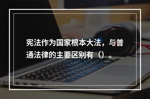 宪法作为国家根本大法，与普通法律的主要区别有（）。