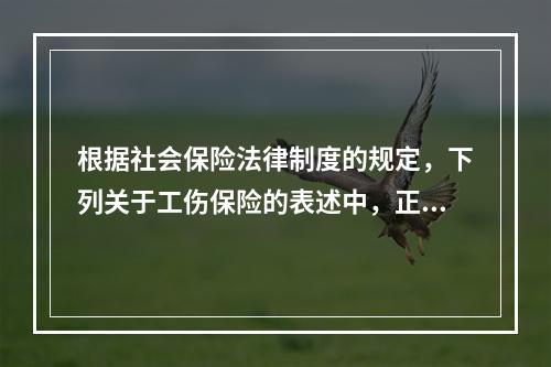 根据社会保险法律制度的规定，下列关于工伤保险的表述中，正确的