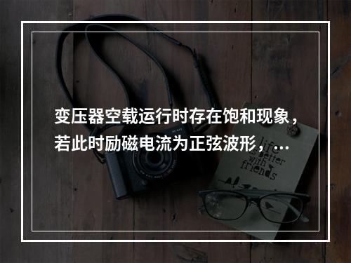 变压器空载运行时存在饱和现象，若此时励磁电流为正弦波形，则