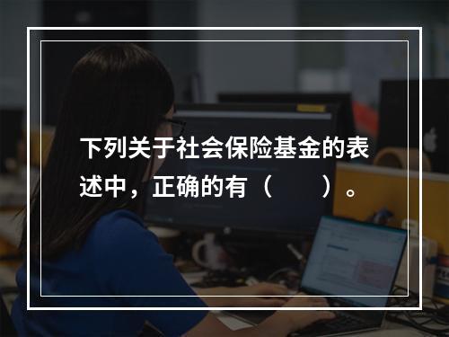 下列关于社会保险基金的表述中，正确的有（　　）。