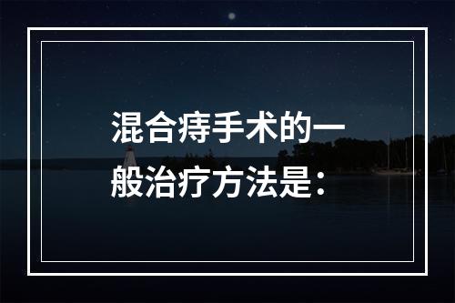 混合痔手术的一般治疗方法是：