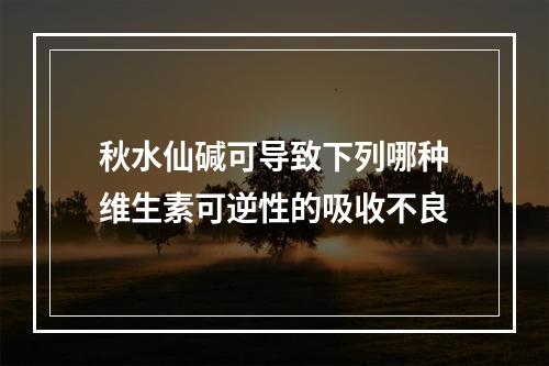 秋水仙碱可导致下列哪种维生素可逆性的吸收不良