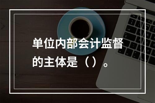 单位内部会计监督的主体是（ ）。