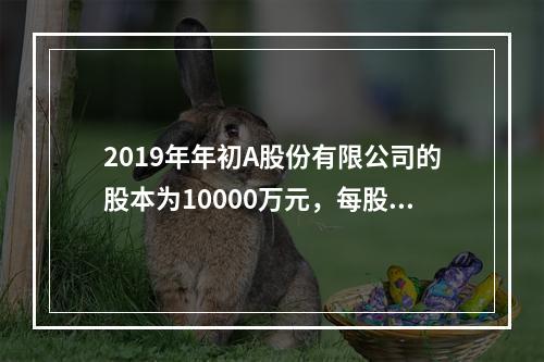 2019年年初A股份有限公司的股本为10000万元，每股面值